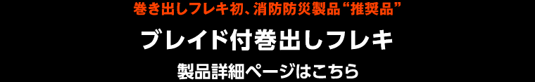 巻き出しフレキ初、消防防災製品“推奨品”ブレイド付巻出しフレキ 製品詳細ページはこちら