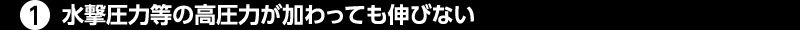 ①水撃圧力等の高圧力が加わっても伸びない